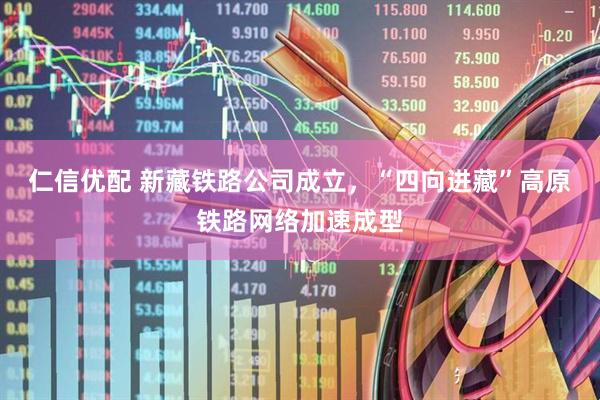 仁信优配 新藏铁路公司成立,“四向进藏”高原铁路网络加速成型