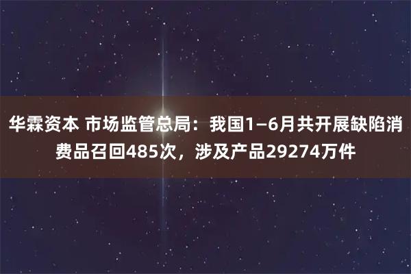 华霖资本 市场监管总局：我国1—6月共开展缺陷消费品召回485次，涉及产品29274万件