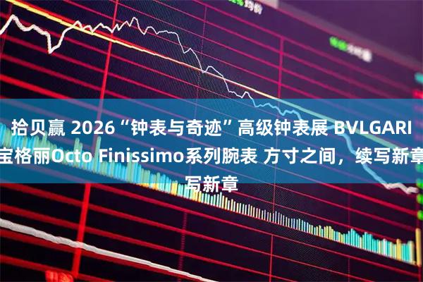 拾贝赢 2026“钟表与奇迹”高级钟表展 BVLGARI宝格丽Octo Finissimo系列腕表 方寸之间，续写新章