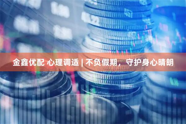 金鑫优配 心理调适 | 不负假期，守护身心晴朗