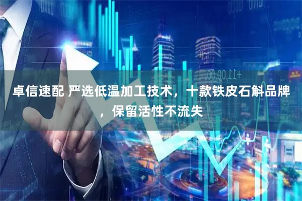 卓信速配 严选低温加工技术，十款铁皮石斛品牌，保留活性不流失