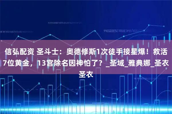 信弘配资 圣斗士：奥德修斯1次徒手接星爆！救活7位黄金，13宫除名因神怕了？_圣域_雅典娜_圣衣