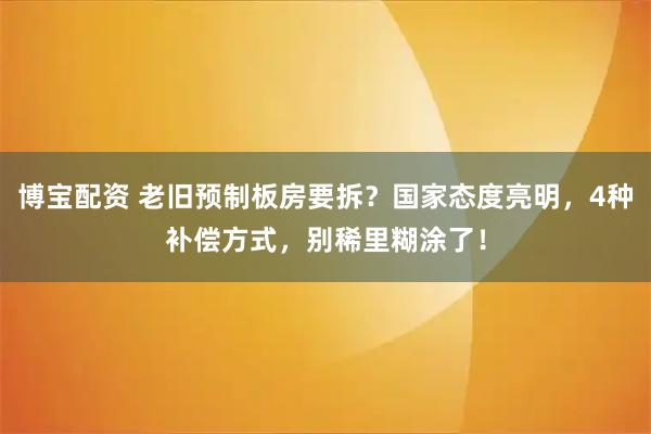 博宝配资 老旧预制板房要拆？国家态度亮明，4种补偿方式，别稀里糊涂了！