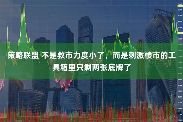 策略联盟 不是救市力度小了，而是刺激楼市的工具箱里只剩两张底牌了