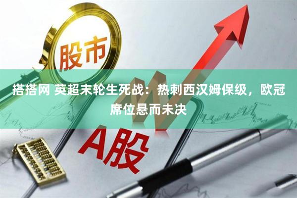 搭搭网 英超末轮生死战：热刺西汉姆保级，欧冠席位悬而未决