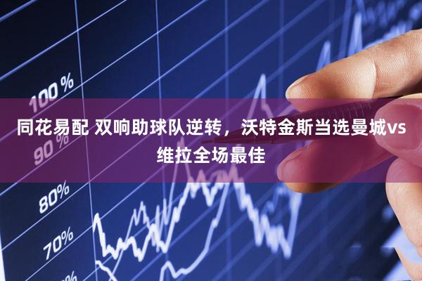 同花易配 双响助球队逆转，沃特金斯当选曼城vs维拉全场最佳