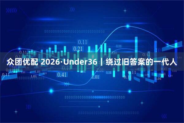 众团优配 2026·Under36|绕过旧答案的一代人