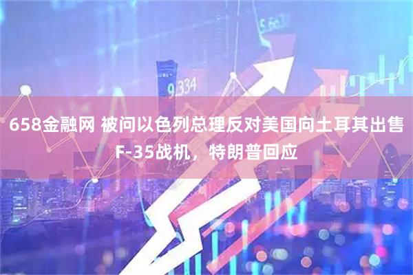 658金融网 被问以色列总理反对美国向土耳其出售F-35战机，特朗普回应