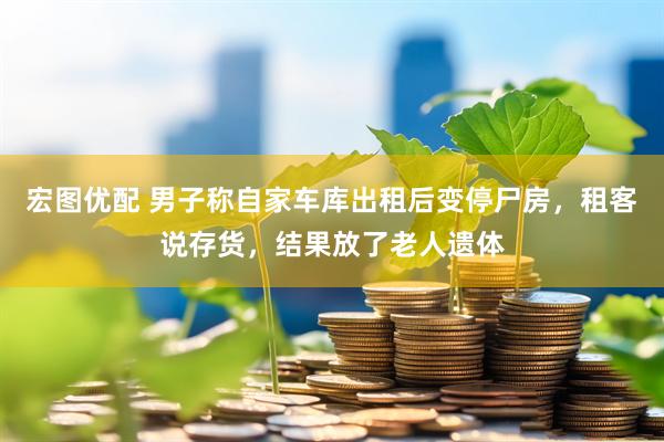 宏图优配 男子称自家车库出租后变停尸房，租客说存货，结果放了老人遗体