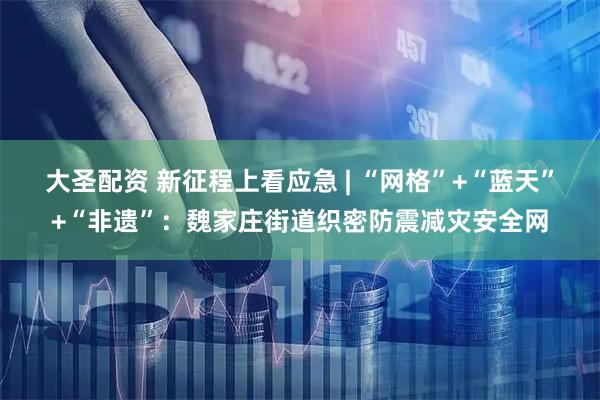 大圣配资 新征程上看应急 | “网格”+“蓝天”+“非遗”：魏家庄街道织密防震减灾安全网
